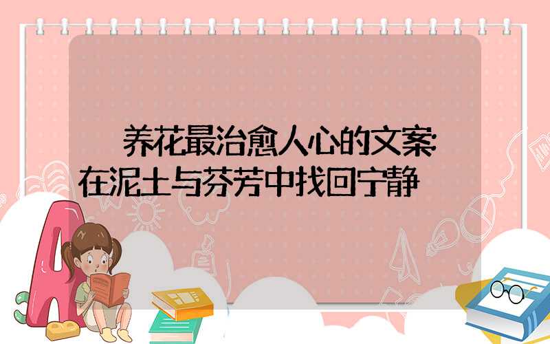 养花最治愈人心的文案:在泥土与芬芳中找回宁静